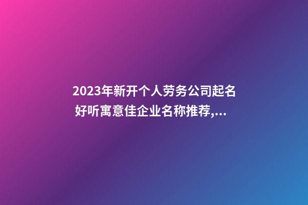 2023年新开个人劳务公司起名 好听寓意佳企业名称推荐,起名之家-第1张-公司起名-玄机派